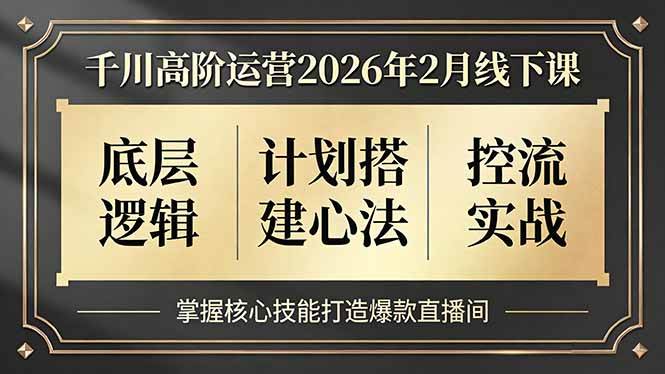 (2.6)千川高阶运营2026年2月线下课，底层逻辑、计划搭建心法、控流实战，掌握核心技能打造爆款直播间