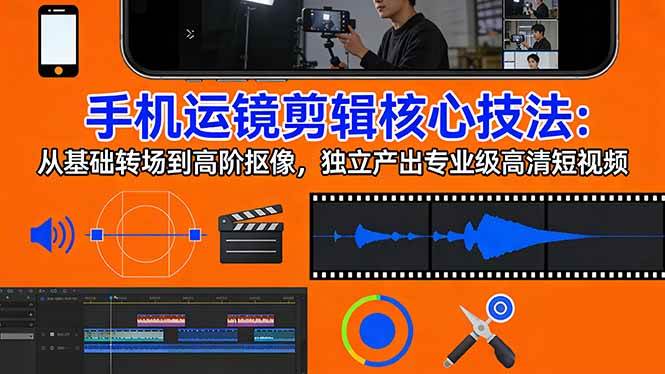 (3.20)手机运镜 剪辑核心技法：从基础转场到高阶抠像，独立产出专业级高清短视频