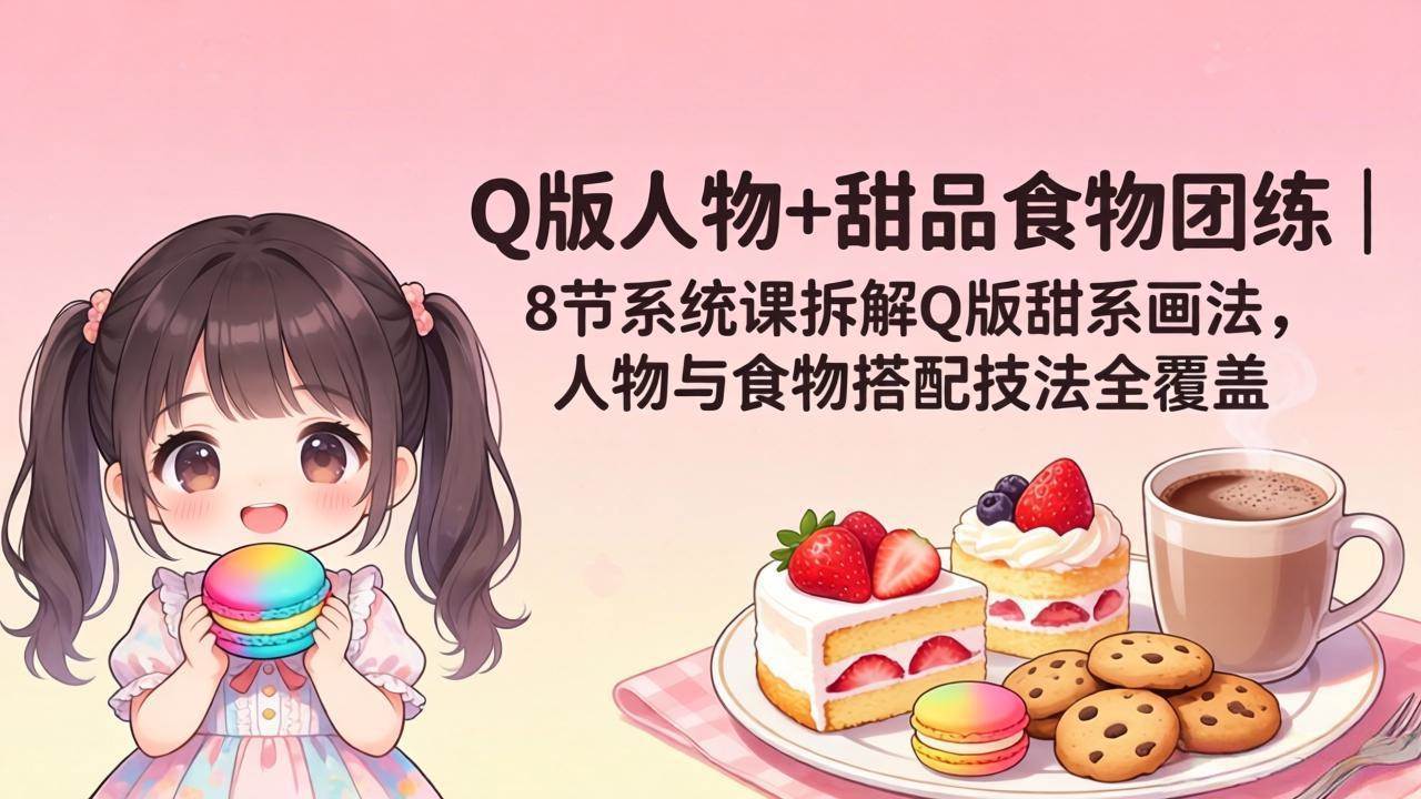 (4.16)Q版人物+甜品食物团练｜8节系统课拆解Q版甜系画法，人物与食物搭配技法全覆盖