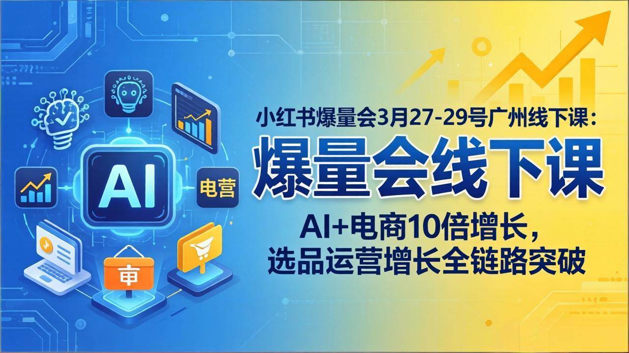 (4.2)小红书爆量会3月27-29号广州线下课：AI+电商10倍增长，选品运营增长全链路突破